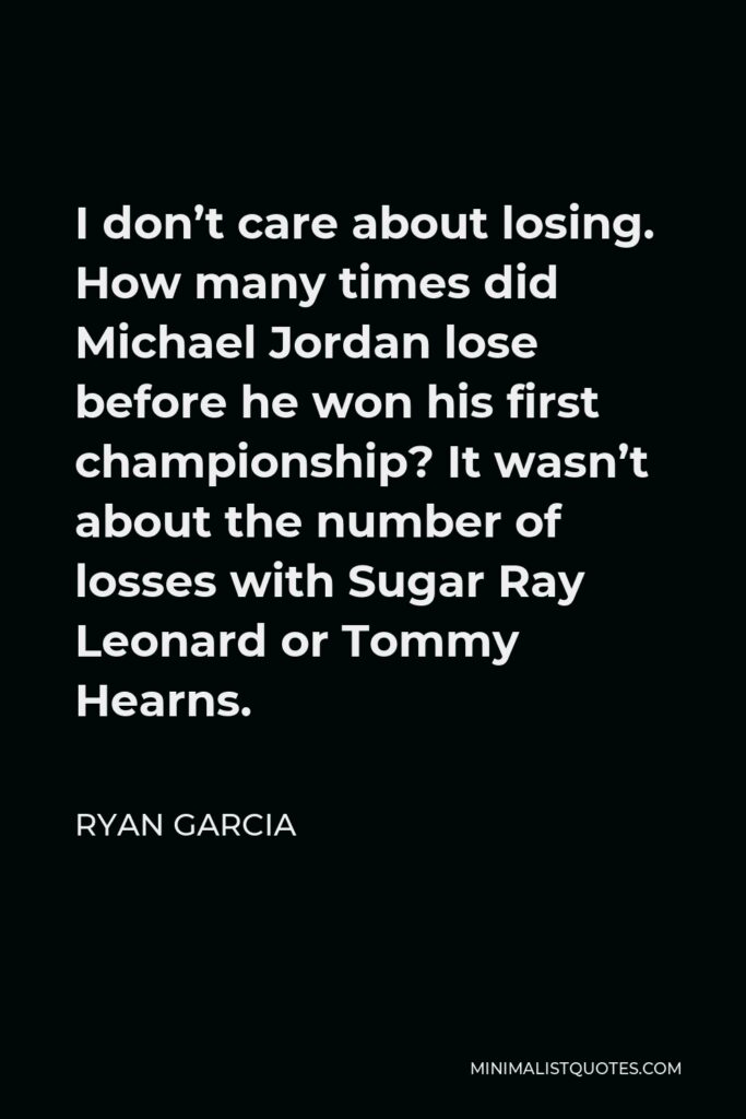 Ryan Garcia Quote - I don’t care about losing. How many times did Michael Jordan lose before he won his first championship? It wasn’t about the number of losses with Sugar Ray Leonard or Tommy Hearns.