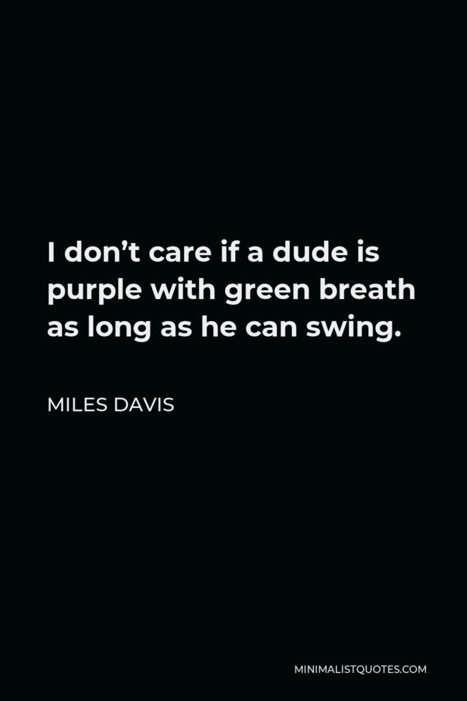 Miles Davis Quote - I don’t care if a dude is purple with green breath as long as he can swing.