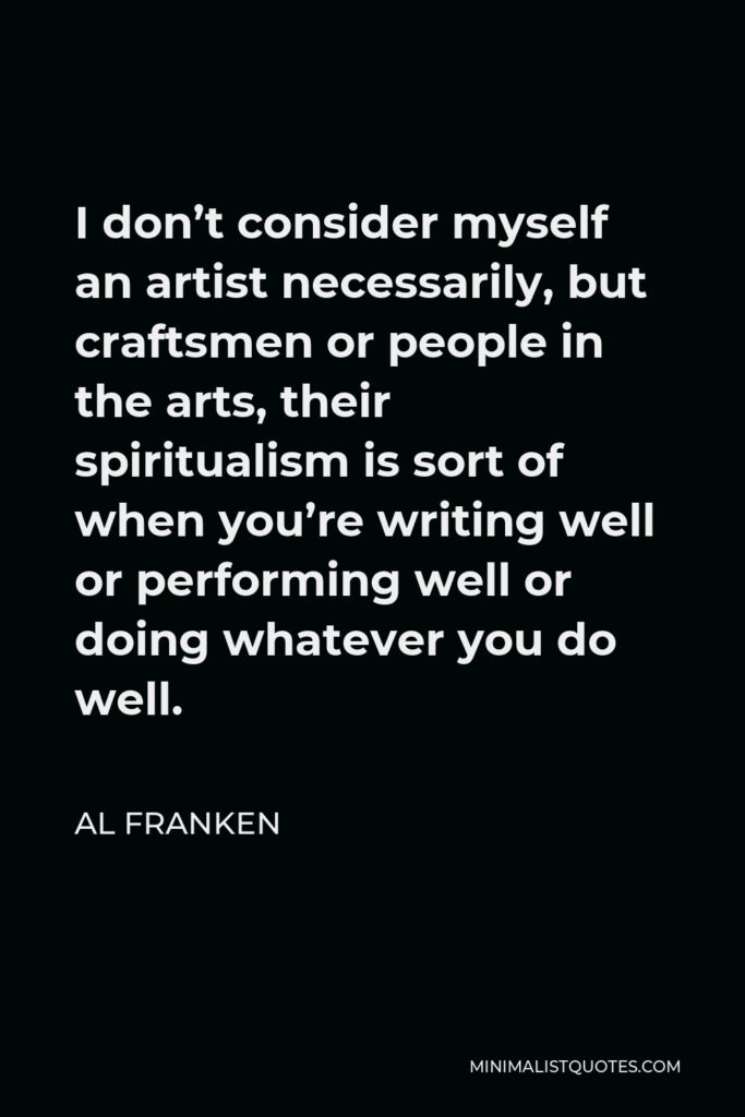 Al Franken Quote - I don’t consider myself an artist necessarily, but craftsmen or people in the arts, their spiritualism is sort of when you’re writing well or performing well or doing whatever you do well.