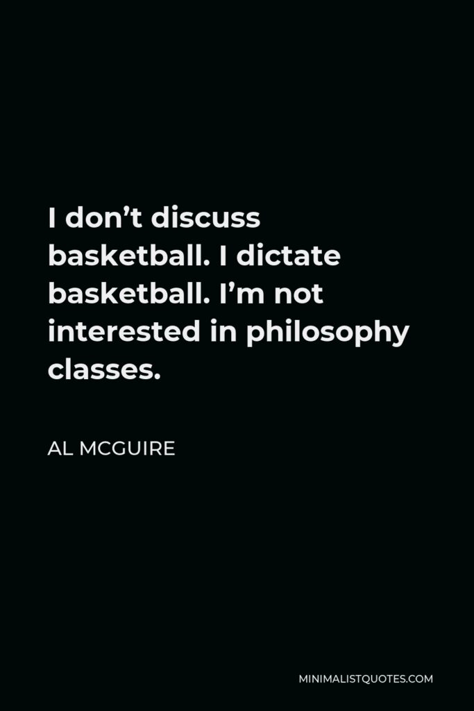 Al McGuire Quote - I don’t discuss basketball. I dictate basketball. I’m not interested in philosophy classes.