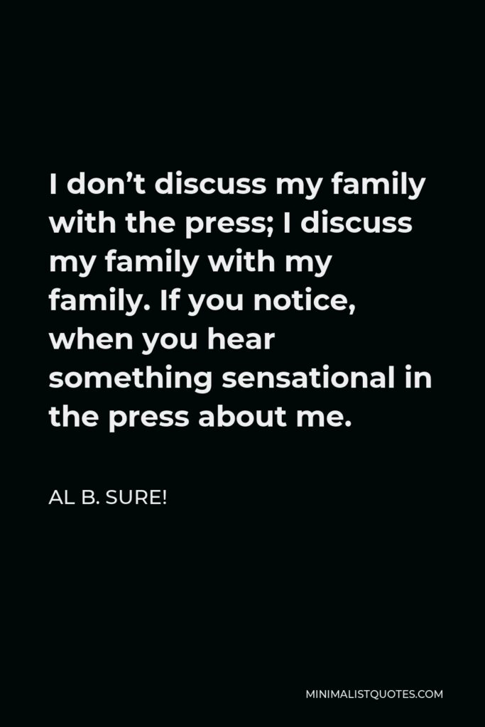 Al B. Sure! Quote - I don’t discuss my family with the press; I discuss my family with my family. If you notice, when you hear something sensational in the press about me.