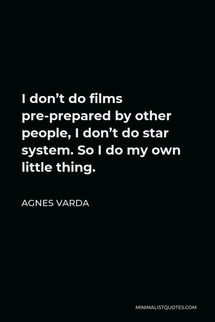 Agnes Varda Quote - I don’t do films pre-prepared by other people, I don’t do star system. So I do my own little thing.