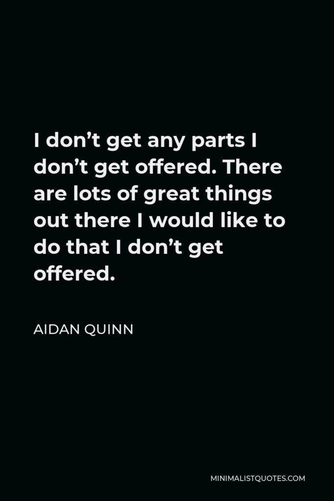 Aidan Quinn Quote - I don’t get any parts I don’t get offered. There are lots of great things out there I would like to do that I don’t get offered.
