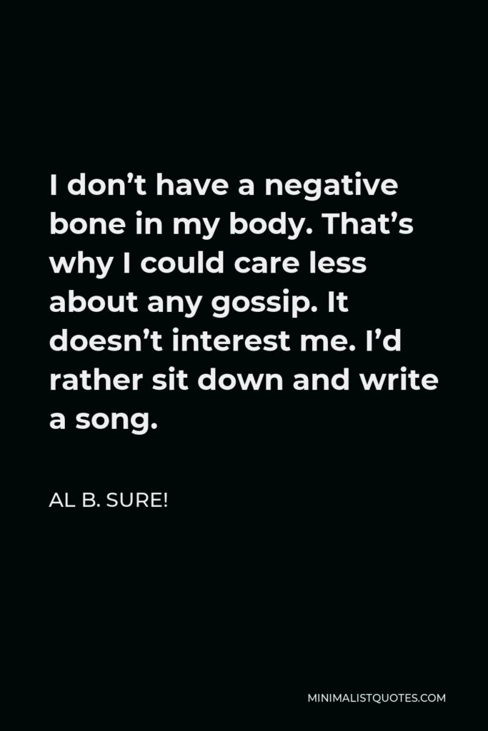 Al B. Sure! Quote - I don’t have a negative bone in my body. That’s why I could care less about any gossip. It doesn’t interest me. I’d rather sit down and write a song.
