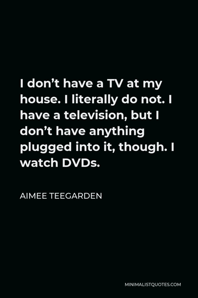 Aimee Teegarden Quote - I don’t have a TV at my house. I literally do not. I have a television, but I don’t have anything plugged into it, though. I watch DVDs.