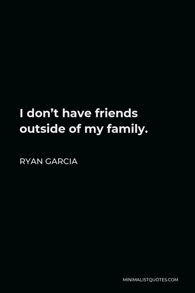 Ryan Garcia Quote - I don’t have friends outside of my family.