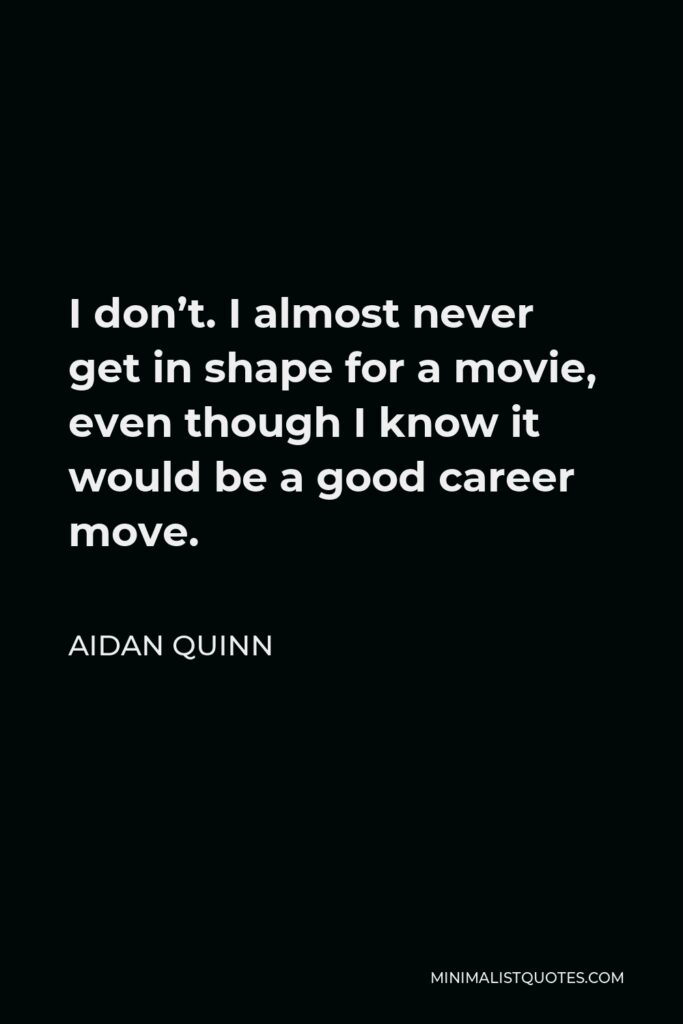Aidan Quinn Quote - I don’t. I almost never get in shape for a movie, even though I know it would be a good career move.