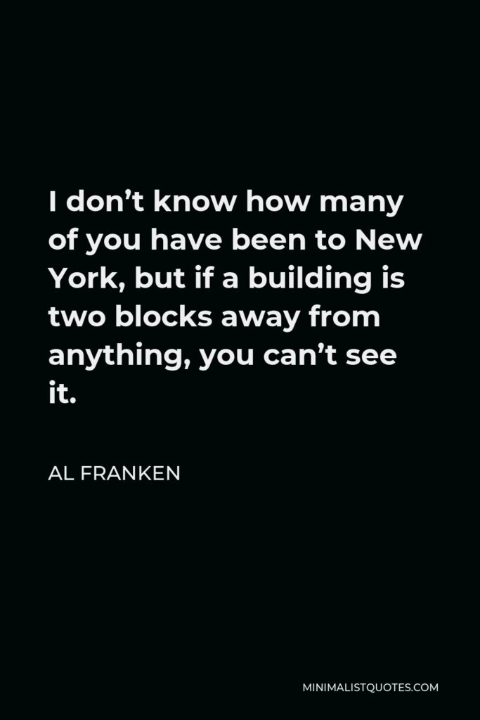 Al Franken Quote - I don’t know how many of you have been to New York, but if a building is two blocks away from anything, you can’t see it.