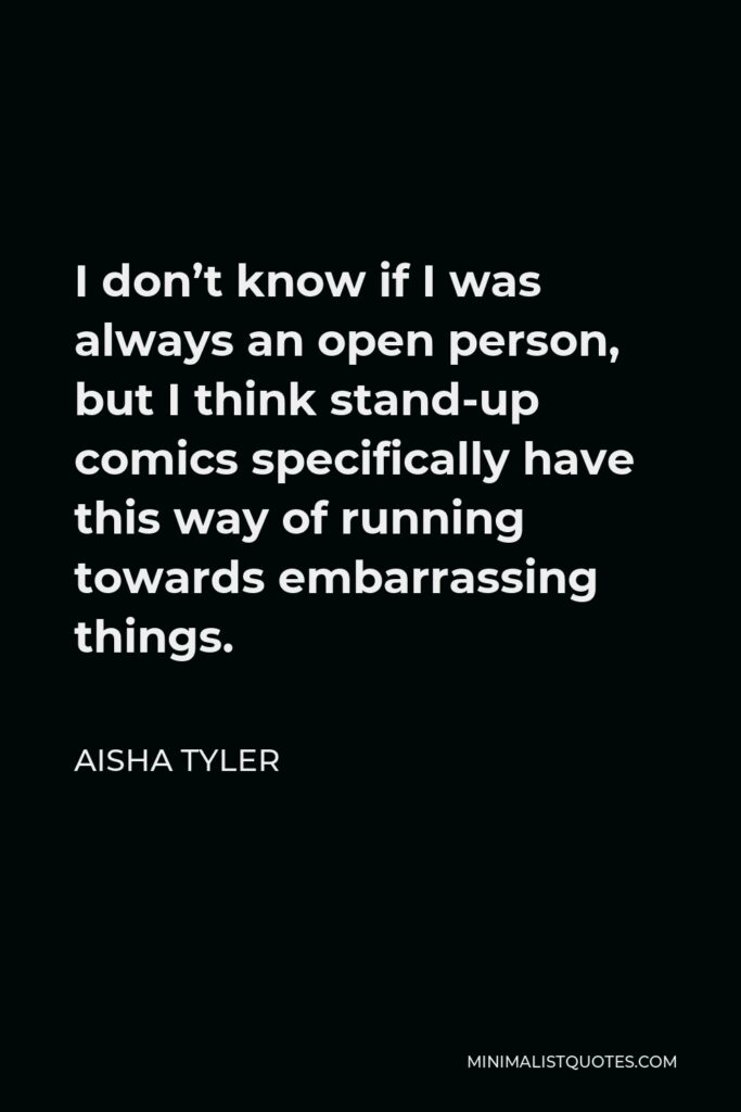 Aisha Tyler Quote - I don’t know if I was always an open person, but I think stand-up comics specifically have this way of running towards embarrassing things.