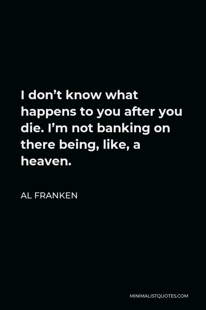 Al Franken Quote - I don’t know what happens to you after you die. I’m not banking on there being, like, a heaven.