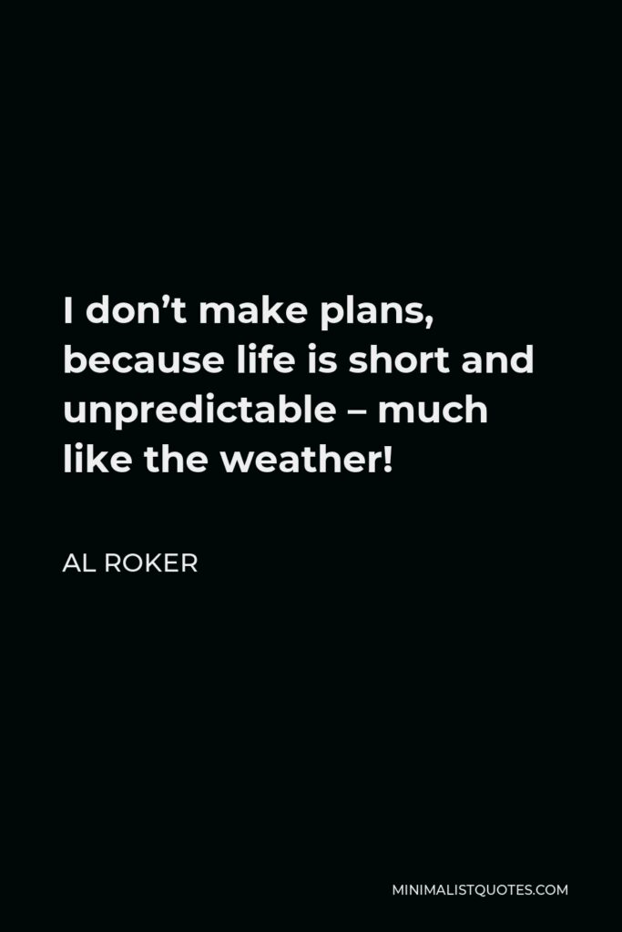 Al Roker Quote - I don’t make plans, because life is short and unpredictable – much like the weather!