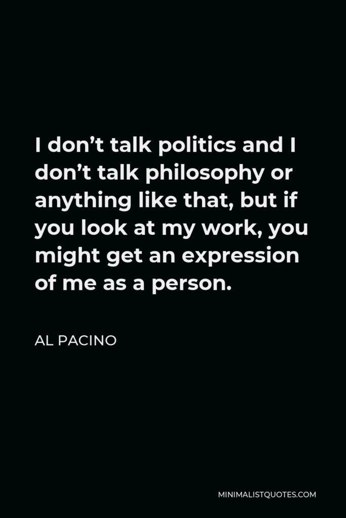 Al Pacino Quote - I don’t talk politics and I don’t talk philosophy or anything like that, but if you look at my work, you might get an expression of me as a person.