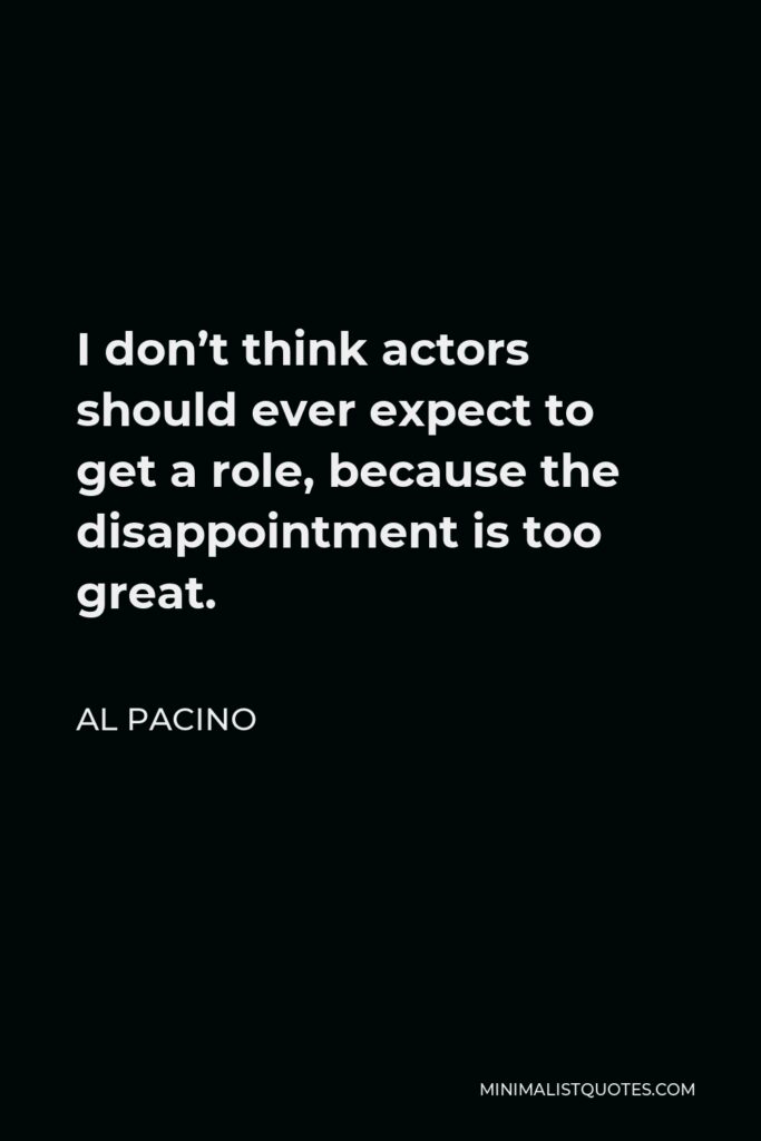Al Pacino Quote - I don’t think actors should ever expect to get a role, because the disappointment is too great.