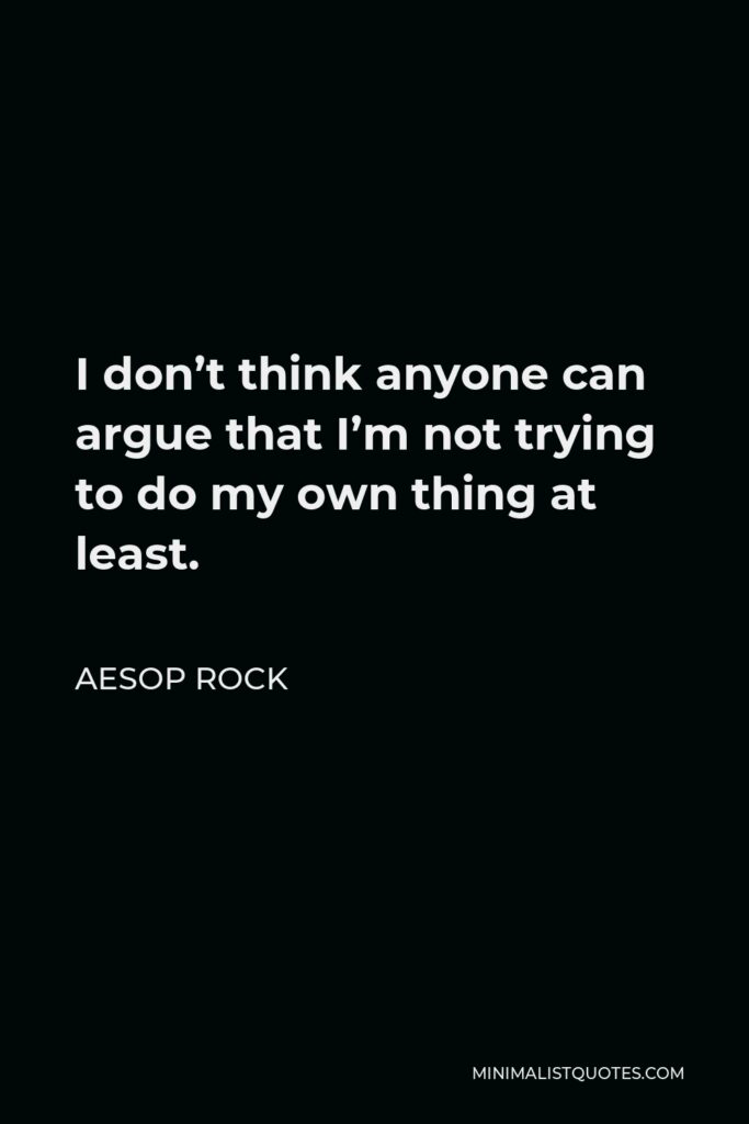 Aesop Rock Quote - I don’t think anyone can argue that I’m not trying to do my own thing at least.