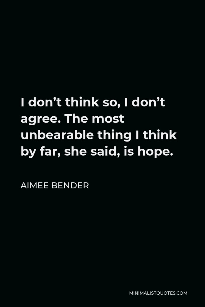 Aimee Bender Quote - I don’t think so, I don’t agree. The most unbearable thing I think by far, she said, is hope.