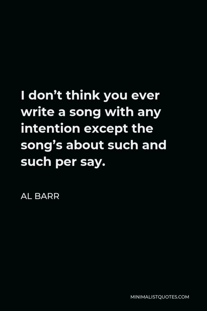 Al Barr Quote - I don’t think you ever write a song with any intention except the song’s about such and such per say.