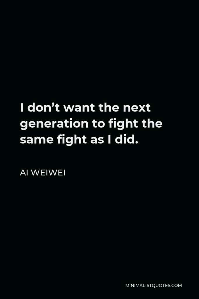 Ai Weiwei Quote - I don’t want the next generation to fight the same fight as I did.