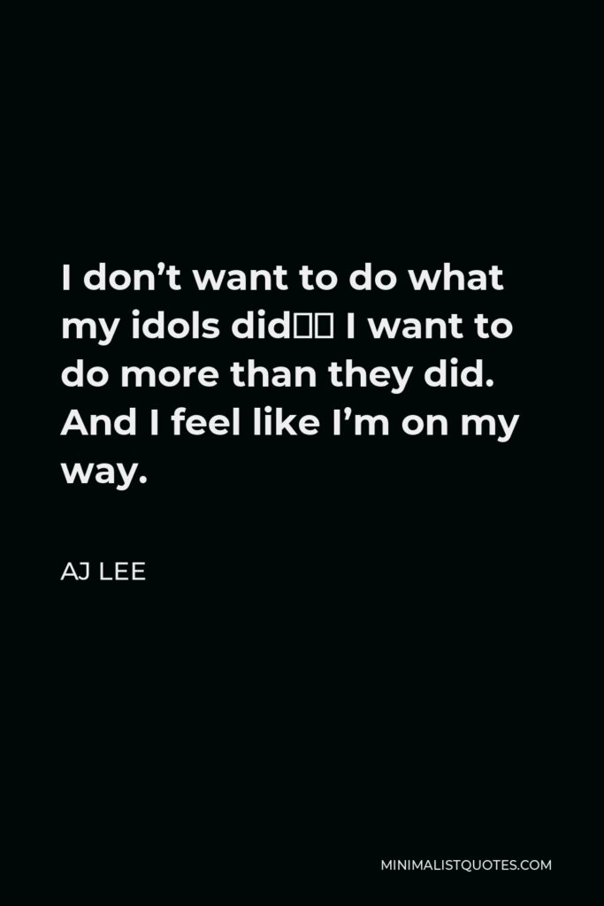 AJ Lee Quote - I don’t want to do what my idols did… I want to do more than they did. And I feel like I’m on my way.