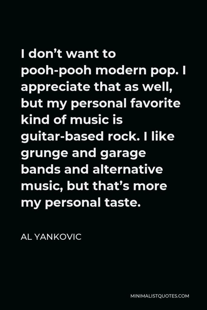 Al Yankovic Quote - I don’t want to pooh-pooh modern pop. I appreciate that as well, but my personal favorite kind of music is guitar-based rock. I like grunge and garage bands and alternative music, but that’s more my personal taste.