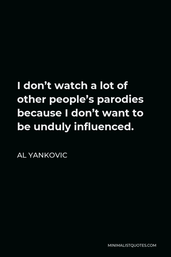 Al Yankovic Quote - I don’t watch a lot of other people’s parodies because I don’t want to be unduly influenced.