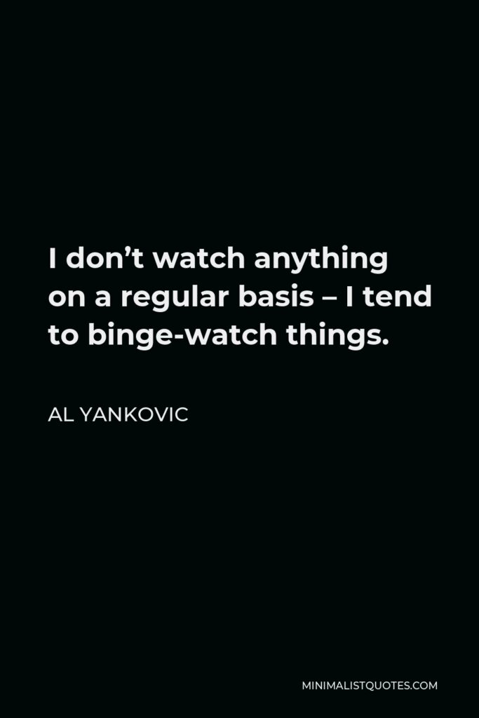 Al Yankovic Quote - I don’t watch anything on a regular basis – I tend to binge-watch things.