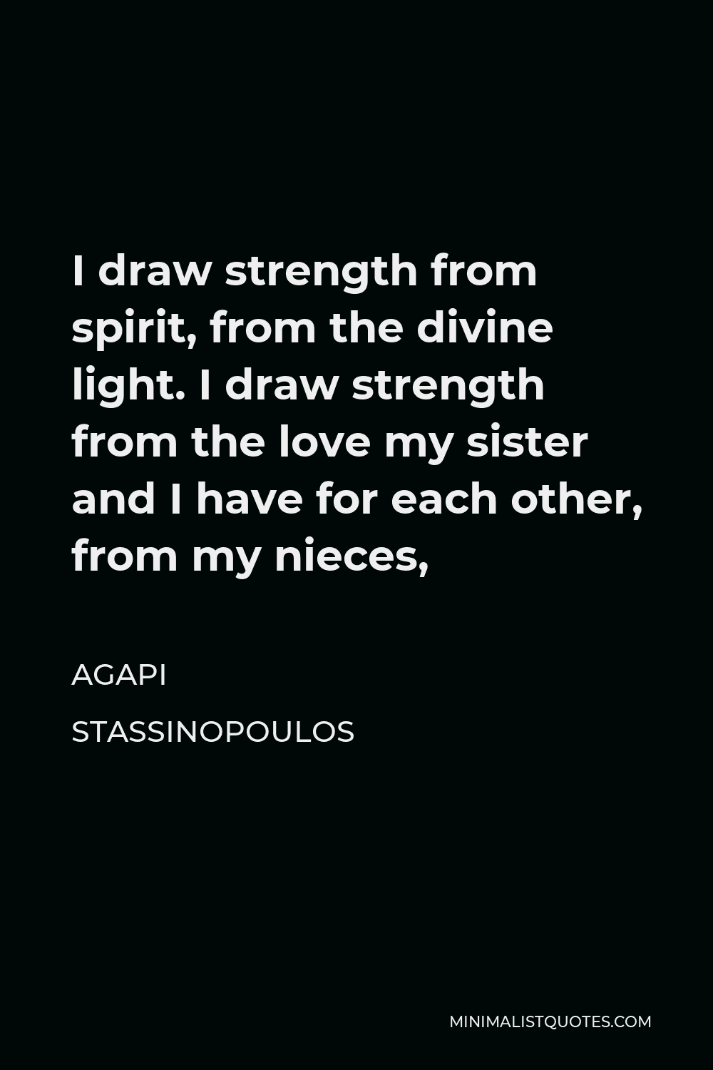 Agapi Stassinopoulos Quote - I draw strength from spirit, from the divine light. I draw strength from the love my sister and I have for each other, from my nieces,