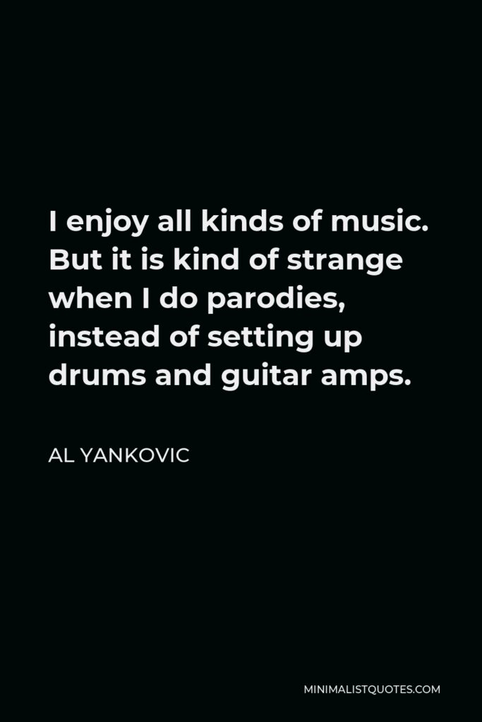 Al Yankovic Quote - I enjoy all kinds of music. But it is kind of strange when I do parodies, instead of setting up drums and guitar amps.