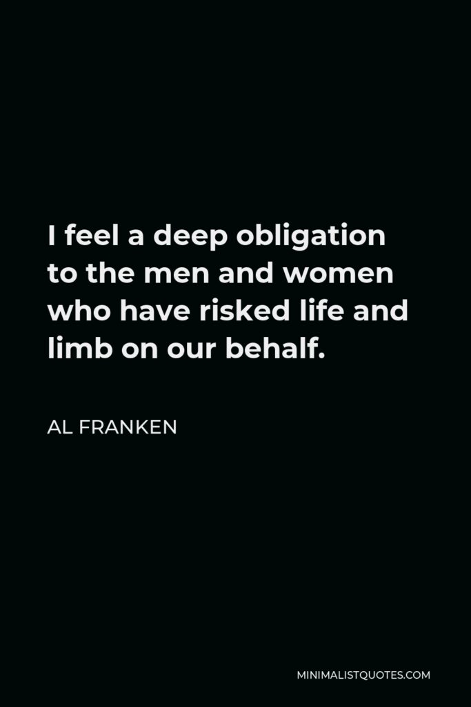 Al Franken Quote - I feel a deep obligation to the men and women who have risked life and limb on our behalf.