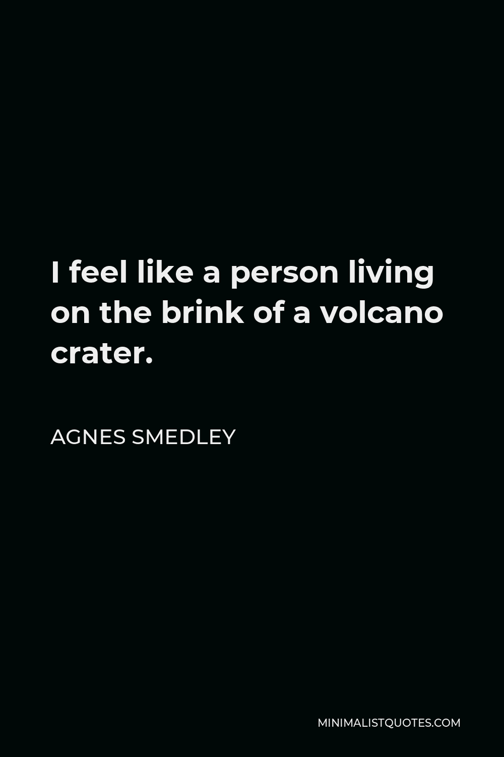 Agnes Smedley Quote - I feel like a person living on the brink of a volcano crater.