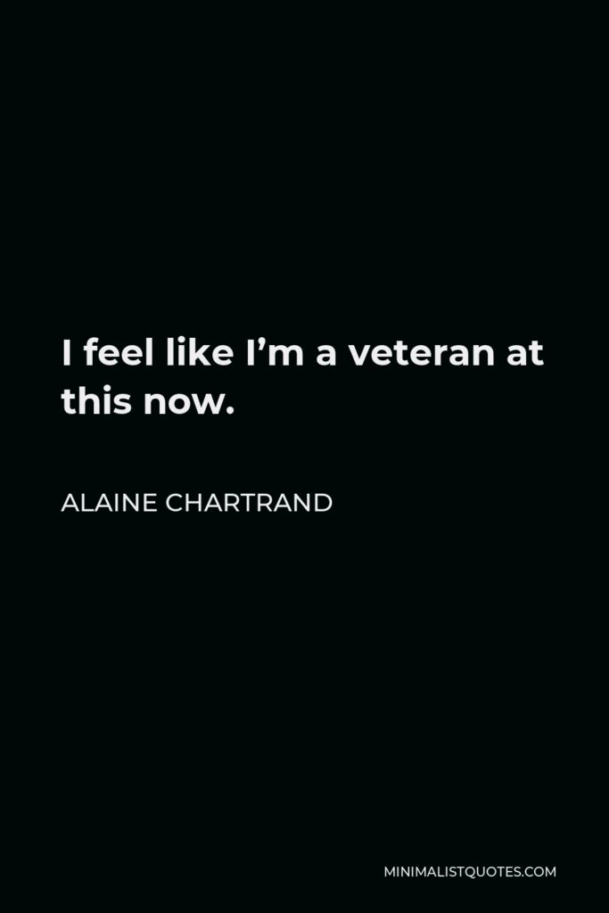 Alaine Chartrand Quote - I feel like I’m a veteran at this now.
