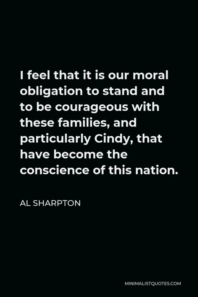 Al Sharpton Quote - I feel that it is our moral obligation to stand and to be courageous with these families, and particularly Cindy, that have become the conscience of this nation.