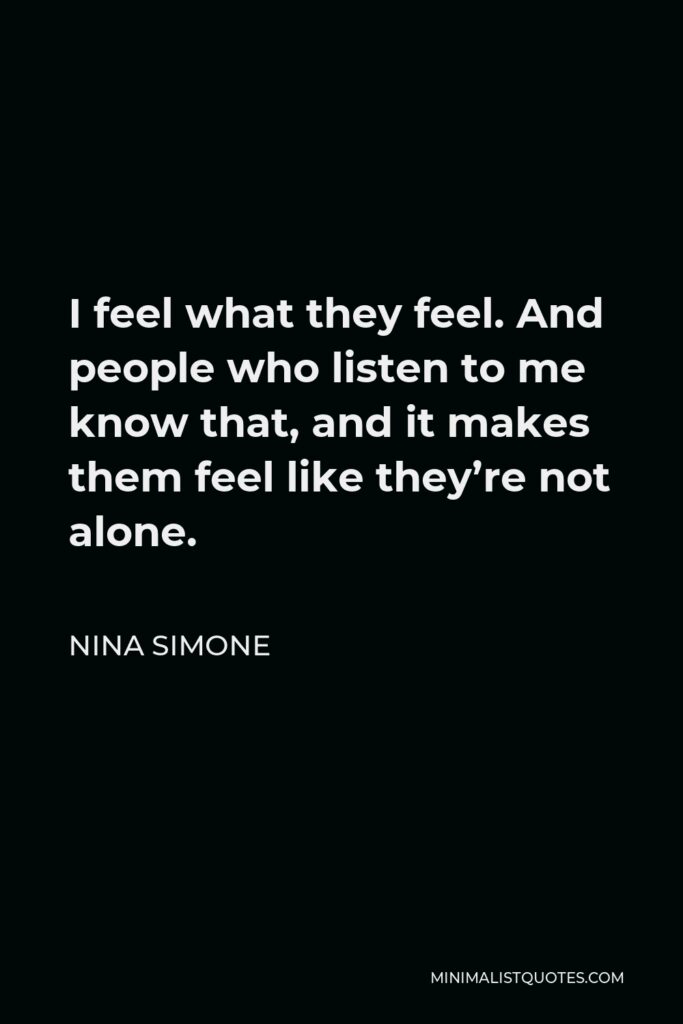 Nina Simone Quote - I feel what they feel. And people who listen to me know that, and it makes them feel like they’re not alone.