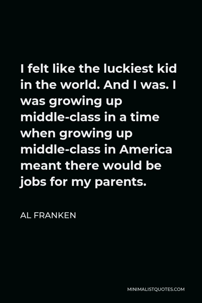 Al Franken Quote - I felt like the luckiest kid in the world. And I was. I was growing up middle-class in a time when growing up middle-class in America meant there would be jobs for my parents.