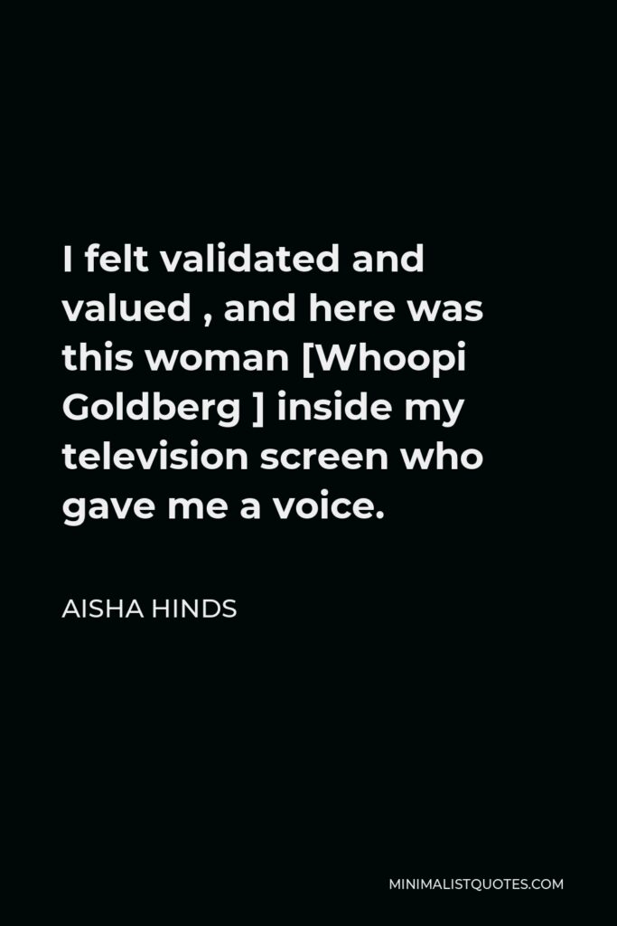 Aisha Hinds Quote - I felt validated and valued , and here was this woman [Whoopi Goldberg ] inside my television screen who gave me a voice.