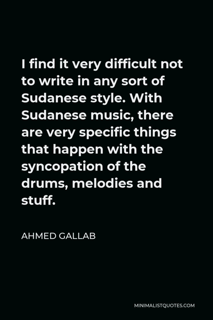 Ahmed Gallab Quote - I find it very difficult not to write in any sort of Sudanese style. With Sudanese music, there are very specific things that happen with the syncopation of the drums, melodies and stuff.