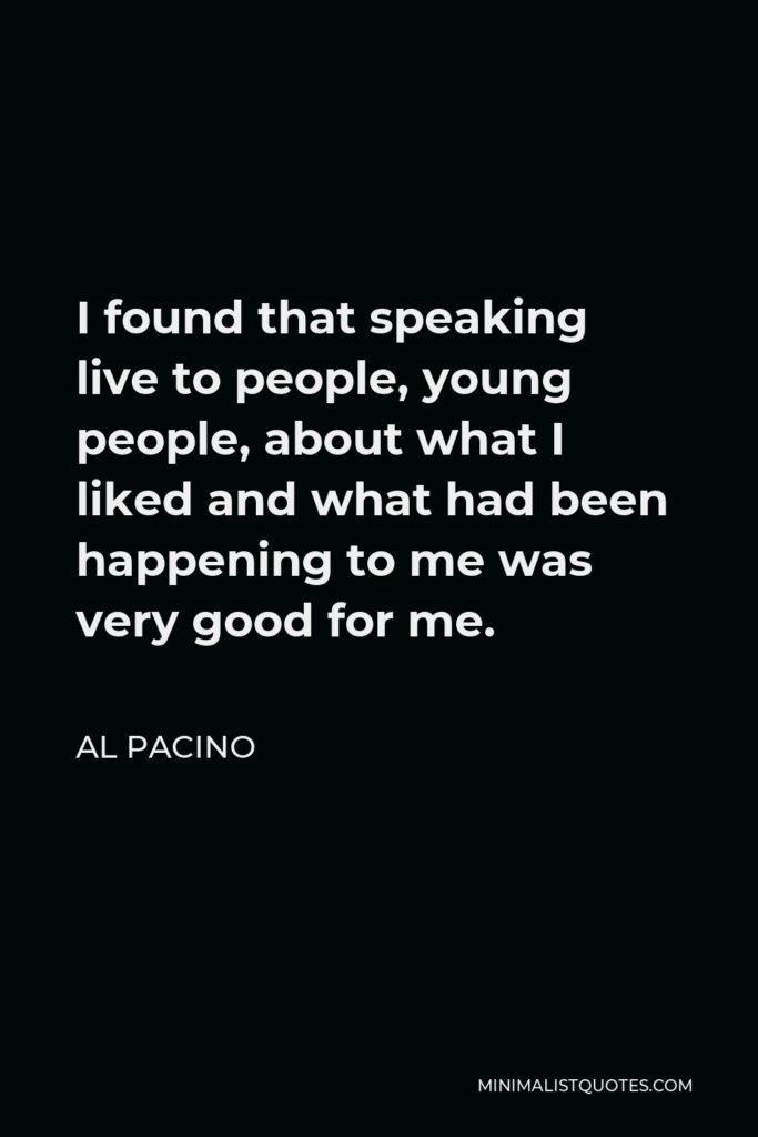 Al Pacino Quote - I found that speaking live to people, young people, about what I liked and what had been happening to me was very good for me.