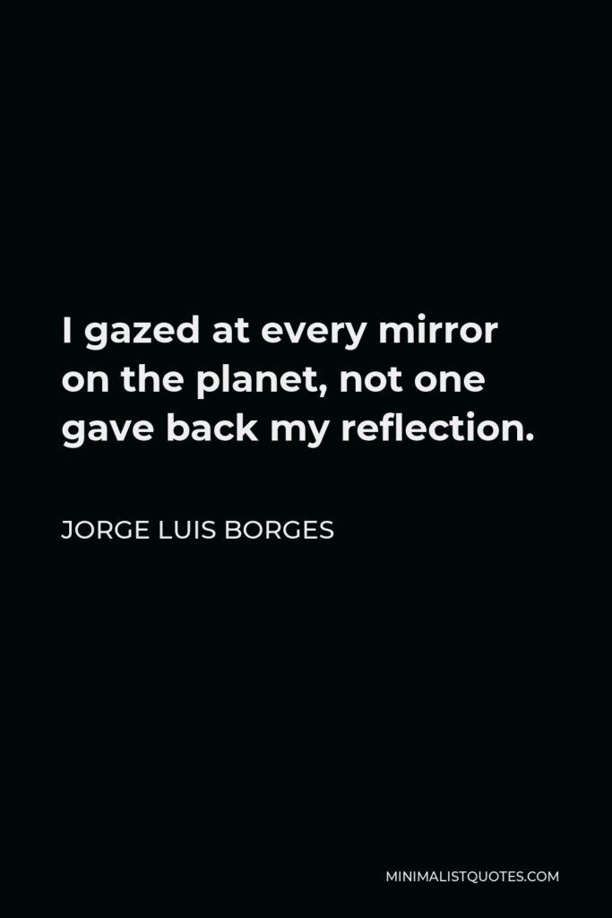 Jorge Luis Borges Quote - I gazed at every mirror on the planet, not one gave back my reflection.