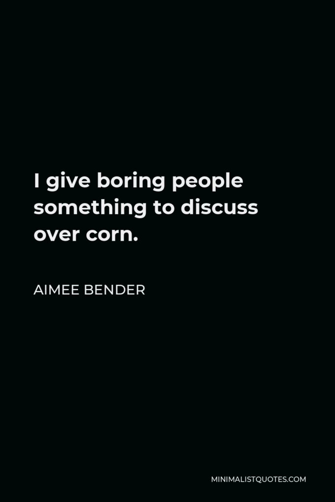 Aimee Bender Quote - I give boring people something to discuss over corn.