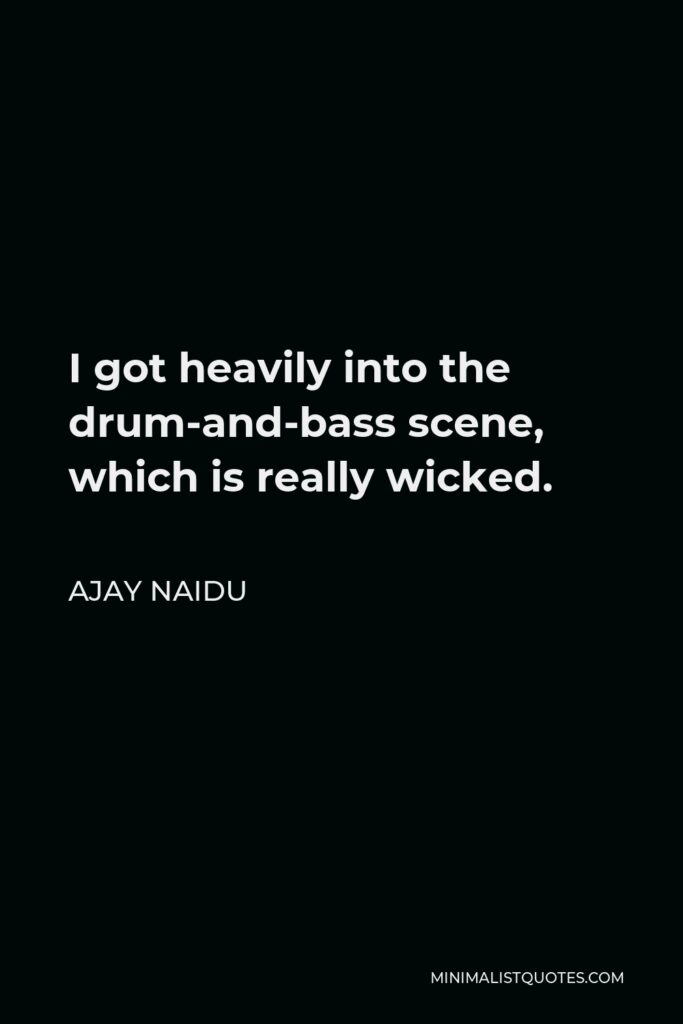 Ajay Naidu Quote - I got heavily into the drum-and-bass scene, which is really wicked.