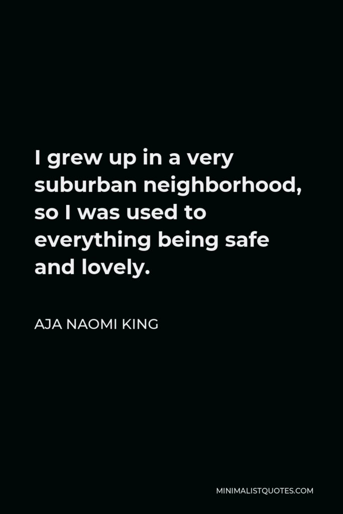 Aja Naomi King Quote - I grew up in a very suburban neighborhood, so I was used to everything being safe and lovely.