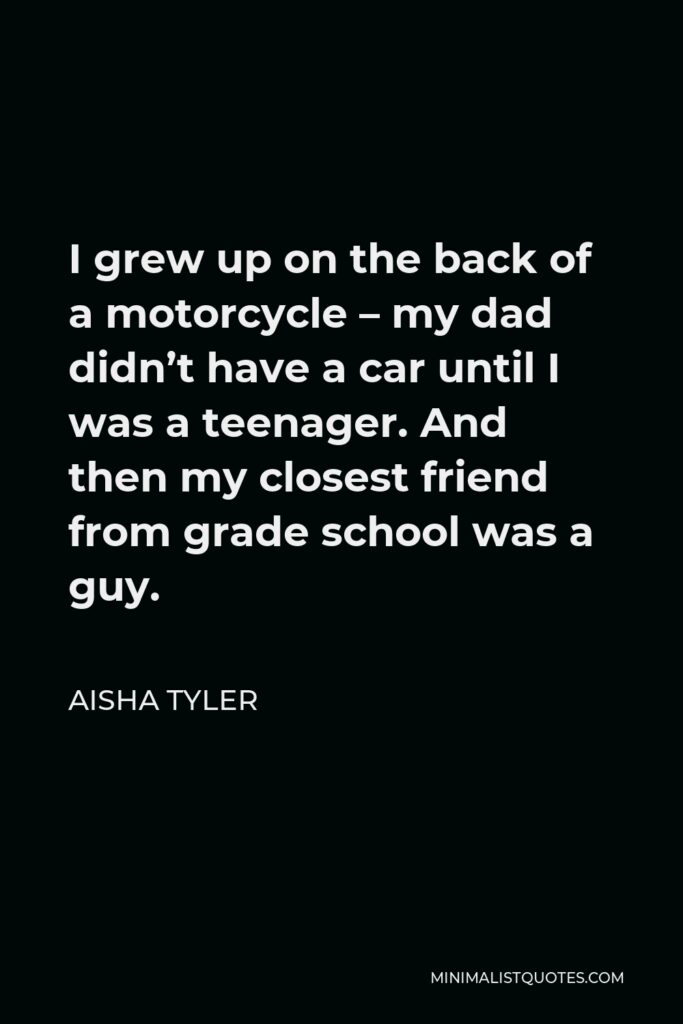 Aisha Tyler Quote - I grew up on the back of a motorcycle – my dad didn’t have a car until I was a teenager. And then my closest friend from grade school was a guy.
