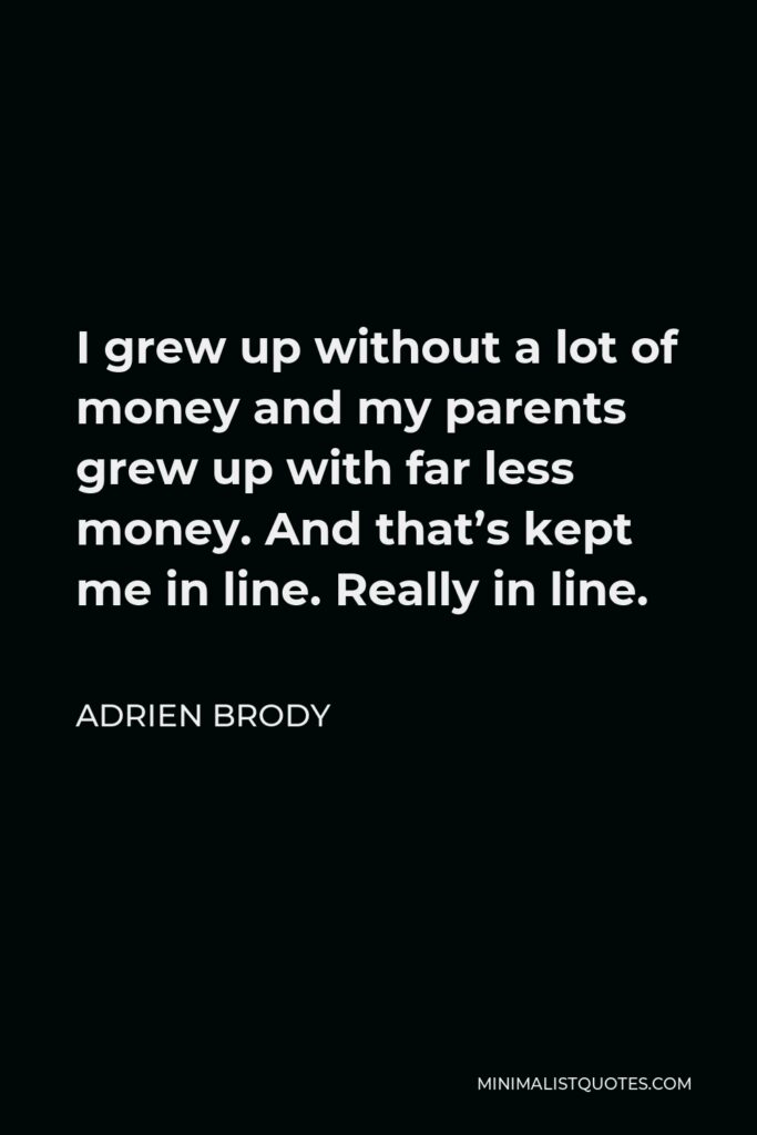 Adrien Brody Quote - I grew up without a lot of money and my parents grew up with far less money. And that’s kept me in line. Really in line.