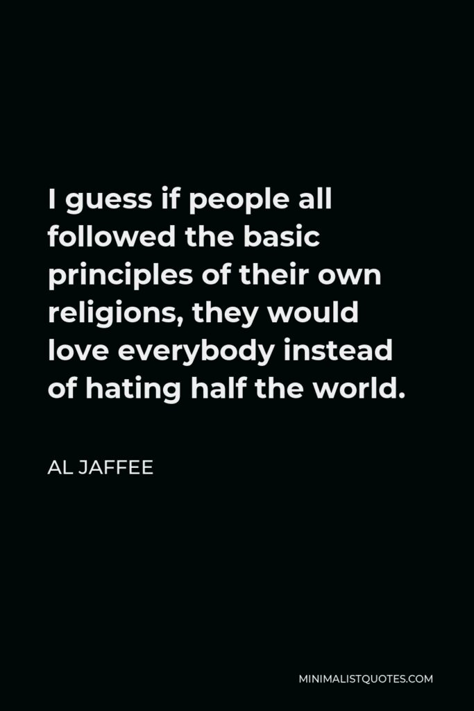 Al Jaffee Quote - I guess if people all followed the basic principles of their own religions, they would love everybody instead of hating half the world.