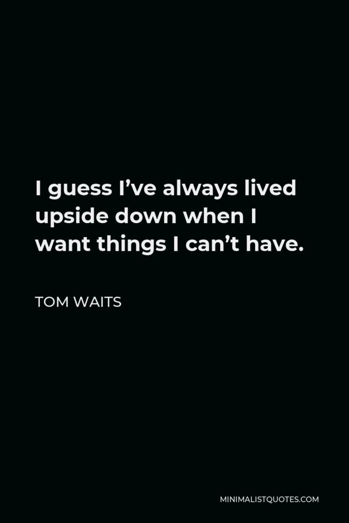 Tom Waits Quote - I guess I’ve always lived upside down when I want things I can’t have.