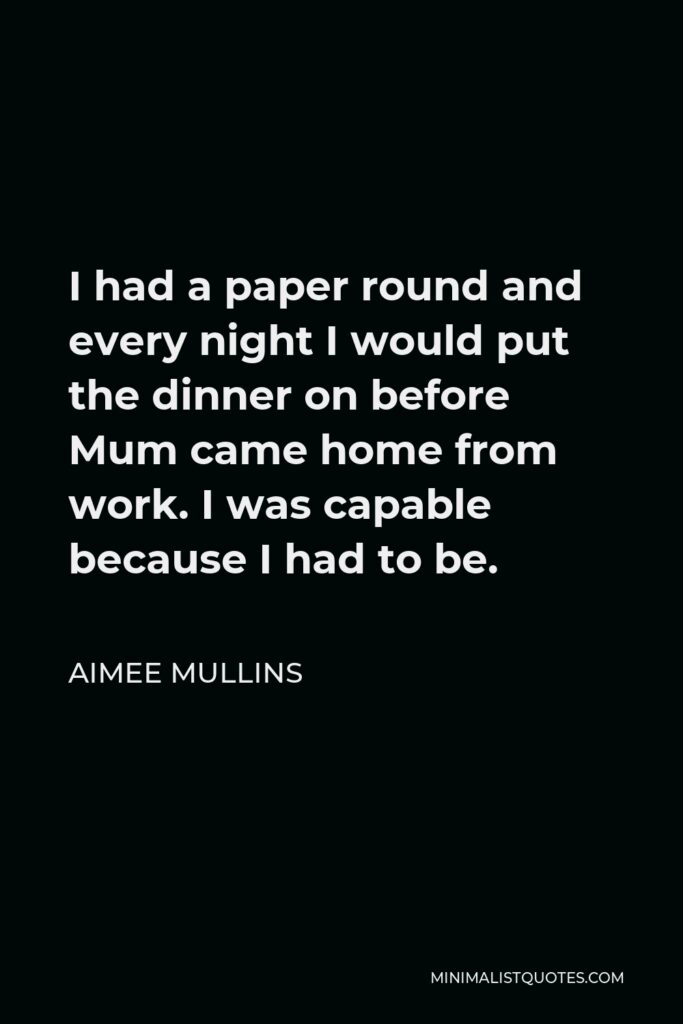 Aimee Mullins Quote - I had a paper round and every night I would put the dinner on before Mum came home from work. I was capable because I had to be.