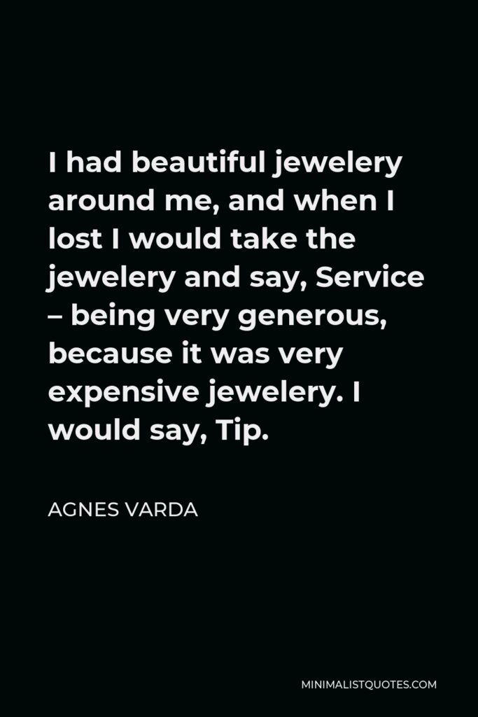 Agnes Varda Quote - I had beautiful jewelery around me, and when I lost I would take the jewelery and say, Service – being very generous, because it was very expensive jewelery. I would say, Tip.