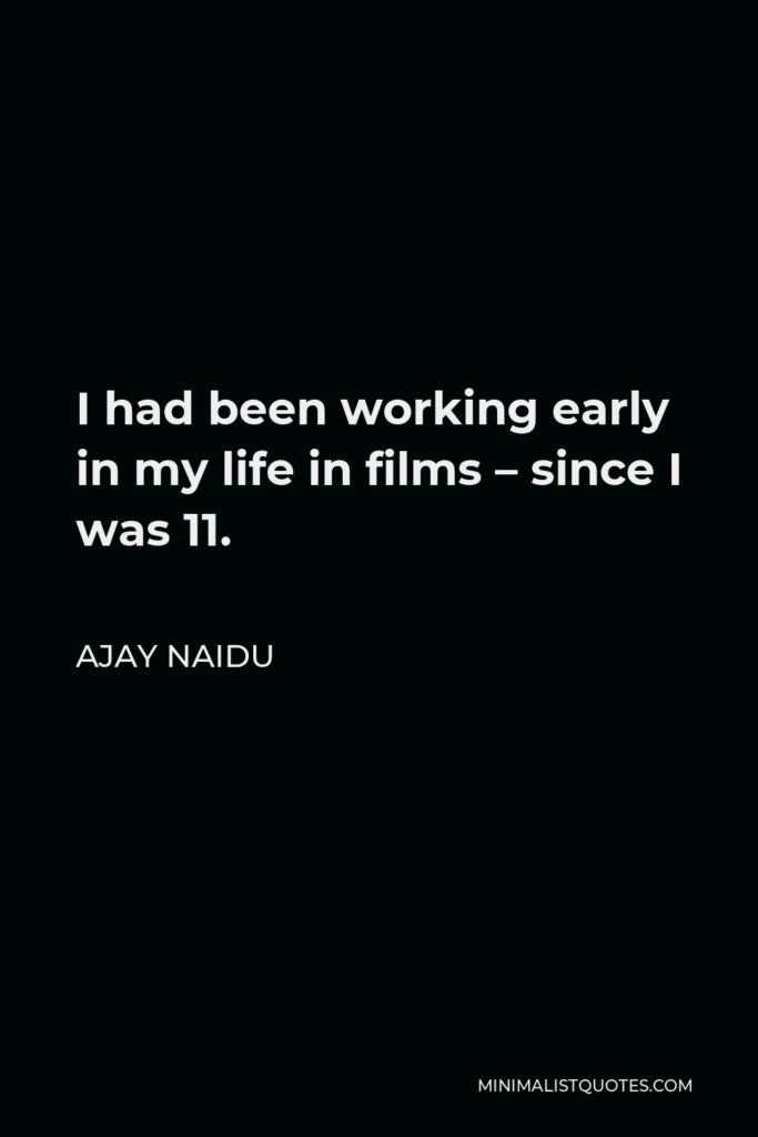 Ajay Naidu Quote - I had been working early in my life in films – since I was 11.