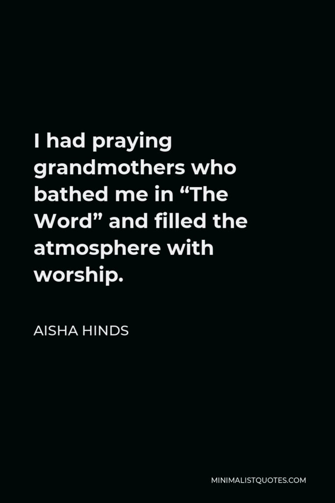 Aisha Hinds Quote - I had praying grandmothers who bathed me in “The Word” and filled the atmosphere with worship.