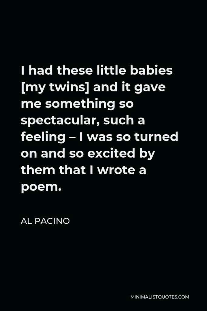 Al Pacino Quote - I had these little babies [my twins] and it gave me something so spectacular, such a feeling – I was so turned on and so excited by them that I wrote a poem.