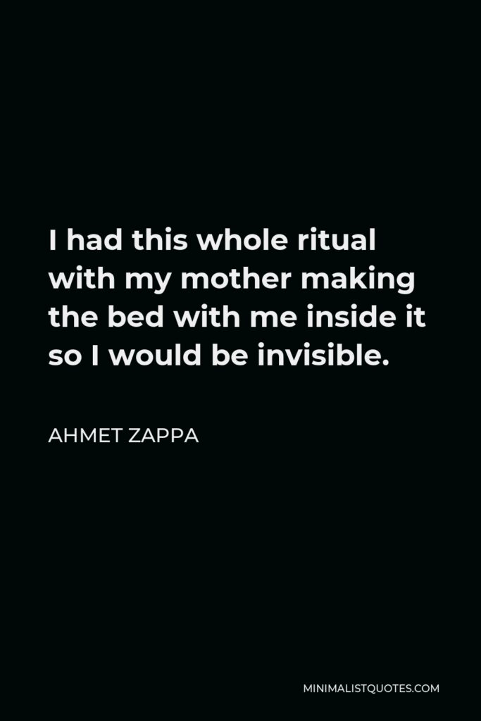 Ahmet Zappa Quote - I had this whole ritual with my mother making the bed with me inside it so I would be invisible.